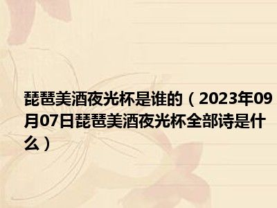 琵琶美酒夜光杯是谁的（2023年09月07日琵琶美酒夜光杯全部诗是什么）