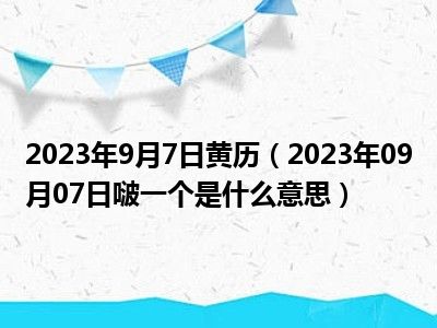 2023年9月7日黄历（2023年09月07日啵一个是什么意思）