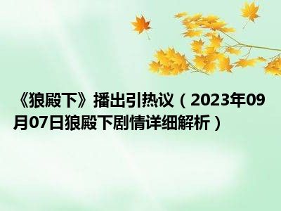 《狼殿下》播出引热议（2023年09月07日狼殿下剧情详细解析）