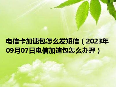 电信卡加速包怎么发短信（2023年09月07日电信加速包怎么办理）