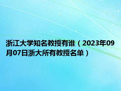 浙江大学知名教授有谁（2023年09月07日浙大所有教授名单）