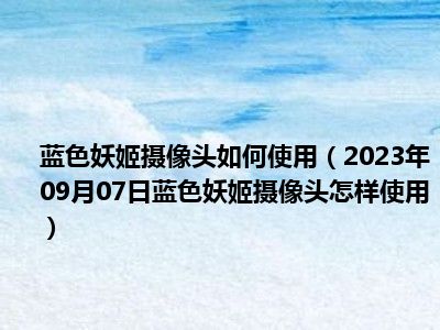 蓝色妖姬摄像头如何使用（2023年09月07日蓝色妖姬摄像头怎样使用）