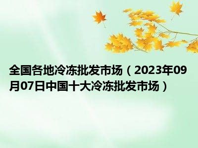 全国各地冷冻批发市场（2023年09月07日中国十大冷冻批发市场）