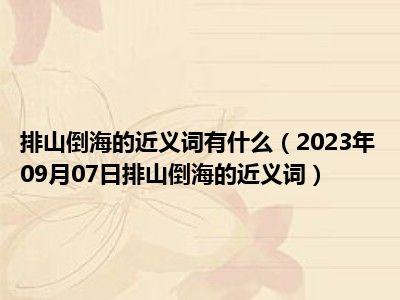 排山倒海的近义词有什么（2023年09月07日排山倒海的近义词）