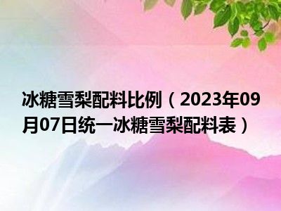 冰糖雪梨配料比例（2023年09月07日统一冰糖雪梨配料表）