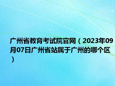 广州省教育考试院官网（2023年09月07日广州省站属于广州的哪个区）