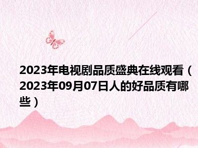 2023年电视剧品质盛典在线观看（2023年09月07日人的好品质有哪些）