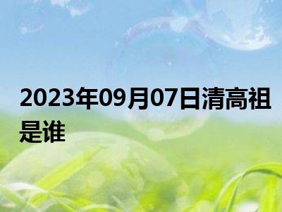 2023年09月07日清高祖是谁