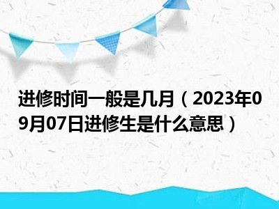 进修时间一般是几月（2023年09月07日进修生是什么意思）