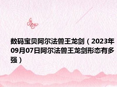 数码宝贝阿尔法兽王龙剑（2023年09月07日阿尔法兽王龙剑形态有多强）