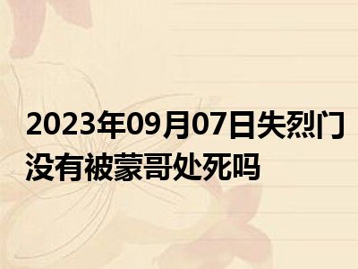 2023年09月07日失烈门没有被蒙哥处死吗