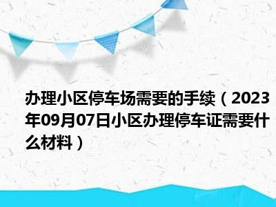 办理小区停车场需要的手续（2023年09月07日小区办理停车证需要什么材料）