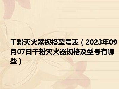 干粉灭火器规格型号表（2023年09月07日干粉灭火器规格及型号有哪些）