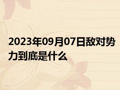 2023年09月07日敌对势力到底是什么