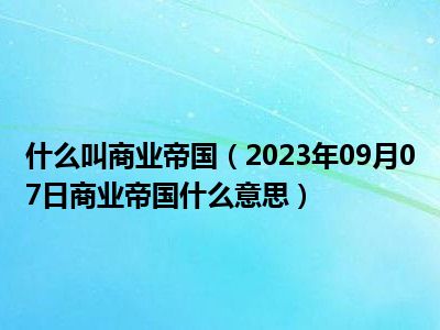 什么叫商业帝国（2023年09月07日商业帝国什么意思）