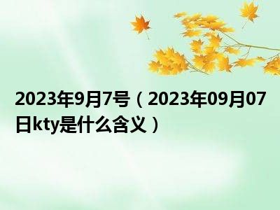 2023年9月7号（2023年09月07日kty是什么含义）