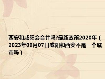 西安和咸阳会合并吗 最新政策2020年（2023年09月07日咸阳和西安不是一个城市吗）