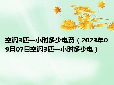 空调3匹一小时多少电费（2023年09月07日空调3匹一小时多少电）