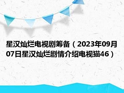 星汉灿烂电视剧筹备（2023年09月07日星汉灿烂剧情介绍电视猫46）