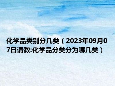 化学品类别分几类（2023年09月07日请教:化学品分类分为哪几类）