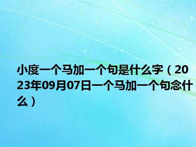 小度一个马加一个句是什么字（2023年09月07日一个马加一个句念什么）