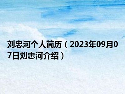 刘忠河个人简历（2023年09月07日刘忠河介绍）