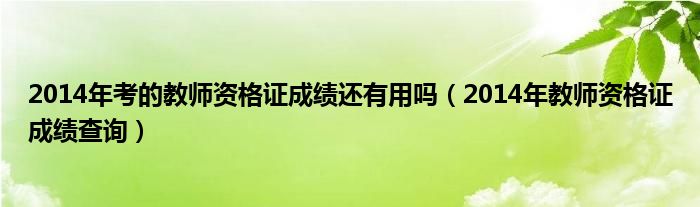  2014年考的教师资格证成绩还有用吗（2014年教师资格证成绩查询）