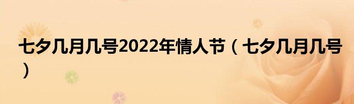  七夕几月几号2022年情人节（七夕几月几号）