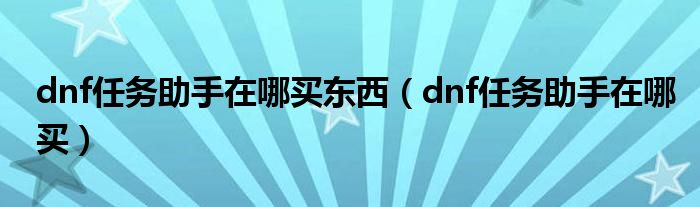  dnf任务助手在哪买东西（dnf任务助手在哪买）