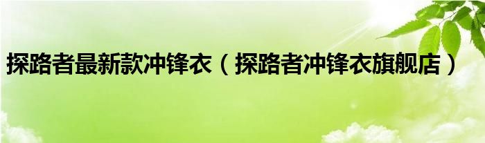  探路者最新款冲锋衣（探路者冲锋衣旗舰店）