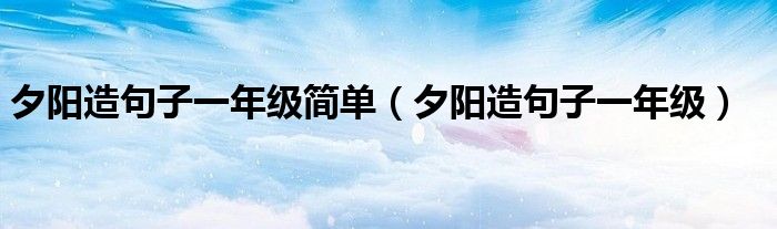  夕阳造句子一年级简单（夕阳造句子一年级）