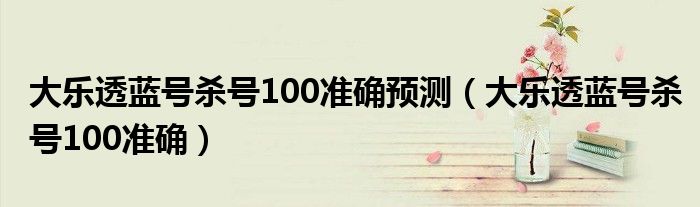  大乐透蓝号杀号100准确预测（大乐透蓝号杀号100准确）