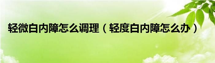  轻微白内障怎么调理（轻度白内障怎么办）