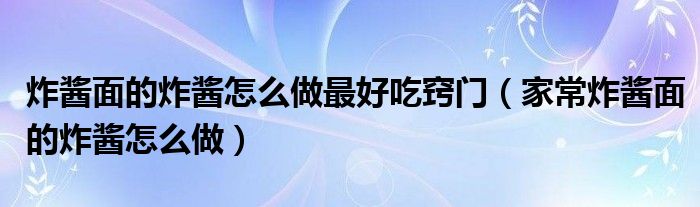  炸酱面的炸酱怎么做最好吃窍门（家常炸酱面的炸酱怎么做）