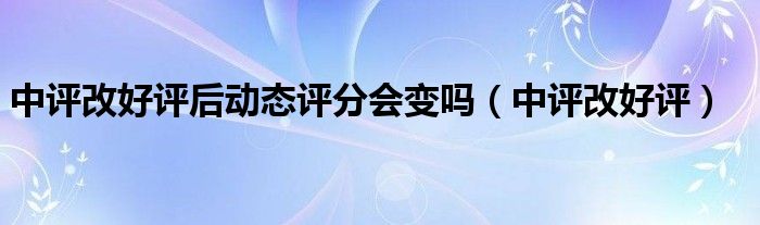  中评改好评后动态评分会变吗（中评改好评）