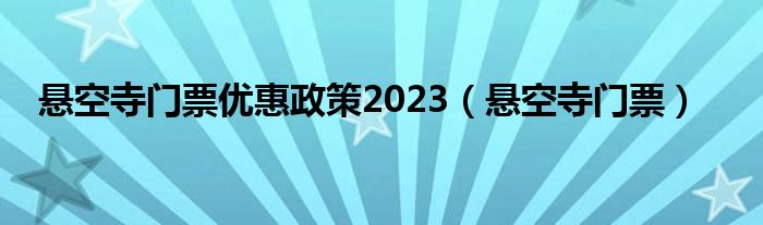  悬空寺门票优惠政策2023（悬空寺门票）