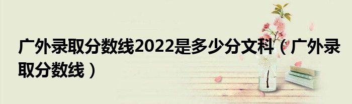  广外录取分数线2022是多少分文科（广外录取分数线）