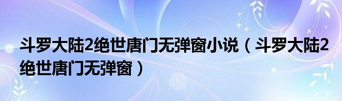  斗罗大陆2绝世唐门无弹窗小说（斗罗大陆2绝世唐门无弹窗）