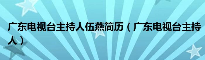  广东电视台主持人伍燕简历（广东电视台主持人）