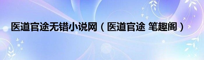  医道官途无错小说网（医道官途 笔趣阁）