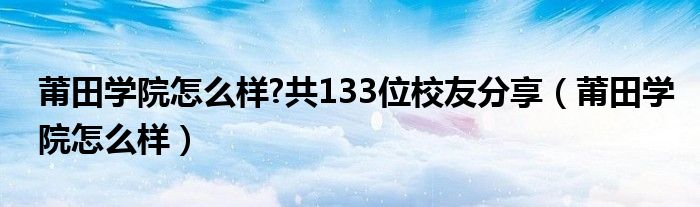  莆田学院怎么样 共133位校友分享（莆田学院怎么样）