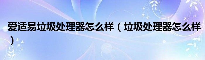  爱适易垃圾处理器怎么样（垃圾处理器怎么样）