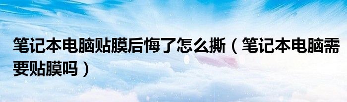  笔记本电脑贴膜后悔了怎么撕（笔记本电脑需要贴膜吗）