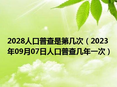 2028人口普查是第几次（2023年09月07日人口普查几年一次）