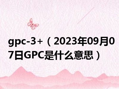gpc-3+（2023年09月07日GPC是什么意思）