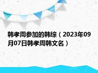 韩孝周参加的韩综（2023年09月07日韩孝周韩文名）