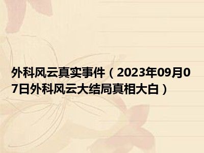 外科风云真实事件（2023年09月07日外科风云大结局真相大白）