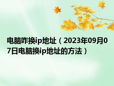 电脑咋换ip地址（2023年09月07日电脑换ip地址的方法）