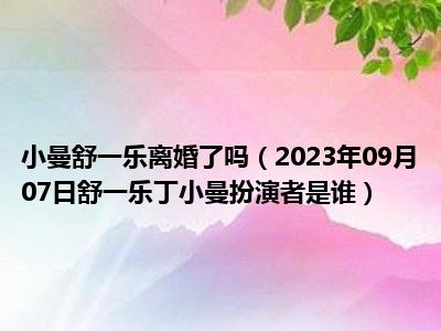 小曼舒一乐离婚了吗（2023年09月07日舒一乐丁小曼扮演者是谁）