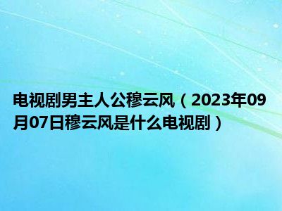 电视剧男主人公穆云风（2023年09月07日穆云风是什么电视剧）